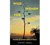 Wild Women for Good: Stories of Conservation in Texas (Kathie and Ed Cox Jr. Books on Conservation Leadership, Sponsored by the Meadows Center for Water and the Environment, Texas State University)