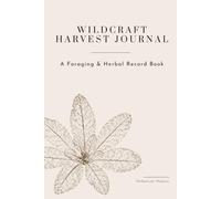 Wildcraft Harvest Journal: A Foraging and Herbal Record Book for Plants, Remedies, and Seasonal Observations: A Foraging and Herbal Record Book for Plants, Remedies, and Seasonal Observations