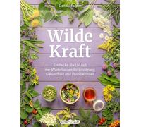 Wilde Kraft: Entdecke die Urkraft der Wildpflanzen für Ernährung, Gesundheit und Wohlbefinden