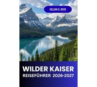 Wilder Kaiser Reiseführer 2026 - 2027: Entdecken Sie Wander und Skirouten in den österreichischen Alpen, landschaftlich reizvolle Dörfer und Reiserouten