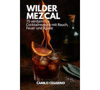 Wilder Mezcal: 75 verdammte Cocktailrezepte mit Rauch, Feuer und Agave (Roh und ungefiltert)