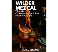 Wilder Mezcal: 75 verdammte Cocktailrezepte mit Rauch, Feuer und Agave (Roh und ungefiltert)