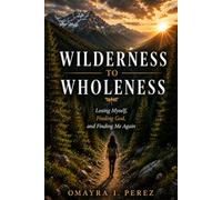 Wilderness To Wholeness: Losing Myself, Finding God, and Finding Me Again