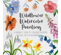 Wildflower Watercolor Painting: A Friendly Guide to Creating Beautiful Floral Art for Beginners
