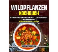 Wildpflanzen Kochbuch: Kochen mit der Kraft der Natur - Leckere Rezepte aus heimischen Wildkräutern und Pflanzen