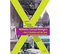 Wilhelm Conrad Röntgen und den X-Strahlen auf der Spur: 50 Stätten zur Entdeckung, Geschichte, Anwendung der Röntgenstrahlen in Deutschland und Nachbarländern