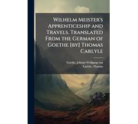 Wilhelm Meister's Apprenticeship and Travels. Translated From the German of Goethe [by] Thomas Carlyle