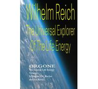 Wilhelm Reich The Universal Explorer Of The Life Energy: ORGONE The Cosmic Life Energy Volume 1