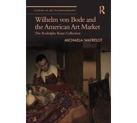 Wilhelm von Bode and the American Art Market: The Rudolphe Kann Collection (Studies in Art Historiography)