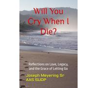 Will You Cry When I Die?: Reflections on Love, Legacy, and the Grace of Letting Go