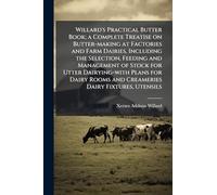 Willard's Practical Butter Book; a Complete Treatise on Butter-making at Factories and Farm Dairies, Including the Selection, Feeding and Management ... Rooms and Creameries Dairy Fixtures, Utensils