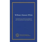 William Alanson White: the Washington years, 1903-1937 : the contributions to psychiatry, psychoanalysis, and mental health by Dr. White while superintendent of Saint Elizabeths Hospital