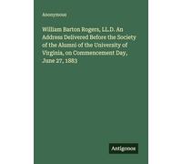 William Barton Rogers, LL.D. An Address Delivered Before the Society of the Alumni of the University of Virginia, on Commencement Day, June 27, 1883