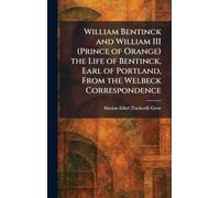 William Bentinck and William III (Prince of Orange) the Life of Bentinck, Earl of Portland, From the Welbeck Correspondence
