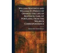 William Bentinck and William III (Prince of Orange) the Life of Bentinck, Earl of Portland, From the Welbeck Correspondence