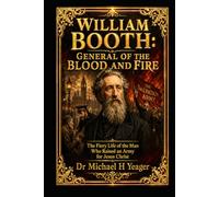 WILLIAM BOOTH: GENERAL OF THE BLOOD AND FIRE: The Fiery Life of the Man Who Raised an Army for Jesus Christ