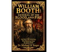 WILLIAM BOOTH: GENERAL OF THE BLOOD AND FIRE: The Fiery Life of the Man Who Raised an Army for Jesus Christ