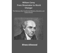 William Carey From Shoemaker to World Changer: The Visionary Who Transformed Missions, Education, and Culture Across