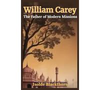 William Carey: The Father of Modern Missions: An Inspiring Biography of Faith, Perseverance, and the Missionary Who Changed the World