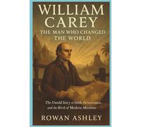 William Carey: The Man Who Changed the World: The Untold Story of Faith, Perseverance, and the Birth of Modern Missions (Christian Missionary Legends)