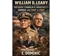 William D. Leahy: President Franklin D. Roosevelt’s Admiral and Chief of Staff.