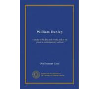 William Dunlap: a study of his life and works and of his place in contemporary culture