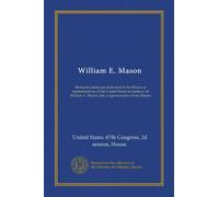 William E. Mason: Memorial addresses delivered in the House of representatives of the United States in memory of William E. Mason, late a representative from Illinois