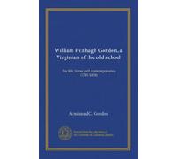 William Fitzhugh Gordon, a Virginian of the old school: his life, times and contemporaries (1787-1858)