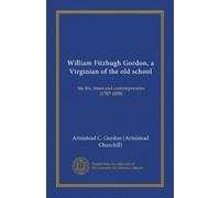 William Fitzhugh Gordon, a Virginian of the old school: his life, times and contemporaries (1787-1858)