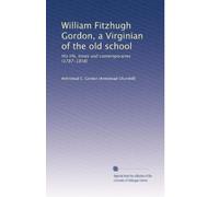 William Fitzhugh Gordon, a Virginian of the old school: His life, times and contemporaries (1787-1858)