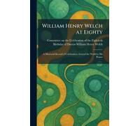 William Henry Welch at Eighty: A Memorial Record of Celebrations Around the World in His Honor
