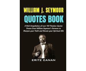 WILLIAM J. SEYMOUR QUOTES BOOK: A Rich Compilation of over 150 Timeless Quotes Drawn from William Seymour’s Sermons to Sharpen your Faith and Elevate your Spiritual Life
