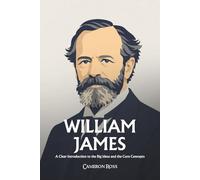 William James: A Clear Introduction to the Big Ideas and the Core Concepts