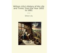 William Lilly's History of His Life and Times, from the Year 1602 to 1681 (Classic Books)