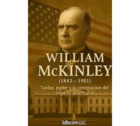 William McKinley (1843 - 1901): Tarifas, poder y la construcción del imperio americano (Biografía breve)
