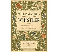 William Morris to Whistler: Papers and Addresses on Art and Craft and the Commonweal - Restored Facsmile Edition