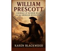 William Prescott: Courage at Bunker Hill and the American Revolution: A Comprehensive Biography of a Patriot Commander