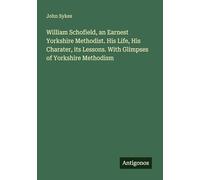 William Schofield, an Earnest Yorkshire Methodist. His Life, His Charater, its Lessons. With Glimpses of Yorkshire Methodism