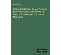 William Schofield, an Earnest Yorkshire Methodist. His Life, His Charater, its Lessons. With Glimpses of Yorkshire Methodism