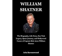 WILLIAM SHATNER: The Biography, Life Story, Star Trek Legacy, Space Journey, and Hollywood Career of Captain Kirk Actor William Shatner