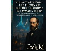 William Stanley Jevons' The Theory of Political Economy in Layman's Terms: The Victorian Revolution That Turned Economics into a Hard Science (Economic Theory In Layman’s Terms)