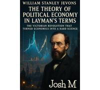 William Stanley Jevons' The Theory of Political Economy in Layman's Terms: The Victorian Revolution That Turned Economics into a Hard Science (Economic Theory In Layman’s Terms)