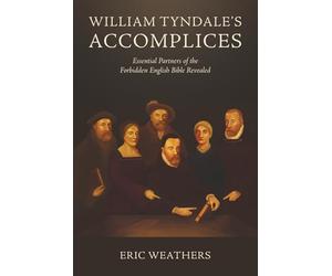 William Tyndale's Accomplices: Essential Partners of the Forbidden English Bible Revealed