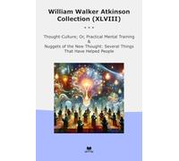 William Walker Atkinson Collection (XLVIII): Thought Culture Practical Mental Training Nuggets Several Things That Have Helped People (Top Classics)