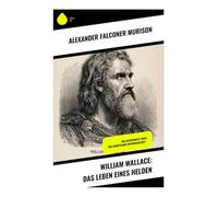 William Wallace: Das Leben eines Helden: Das heldenhafte Leben von Schottlands Nationalhelden -