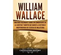 William Wallace: Una guía fascinante sobre un combatiente de la libertad y mártir que marcó la historia e independencia de Escocia de Inglaterra