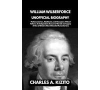 WILLIAM WILBERFORCE UNOFFICIAL BIOGRAPHY: Parliamentarian, Abolitionist, and Champion of Moral Reform. An Independent Account of the Life and Legacy of One of Britain’s Most Influential Humanitarians