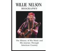 WILLIE NELSON BIOGRAPHY: The History of His Music and His Journey Through American Country