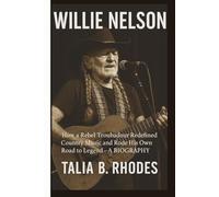 WILLIE NELSON: How a Rebel Troubadour Redefined Country Music and Rode His Own Road to Legend - A BIOGRAPHY