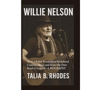 WILLIE NELSON: How a Rebel Troubadour Redefined Country Music and Rode His Own Road to Legend - A BIOGRAPHY